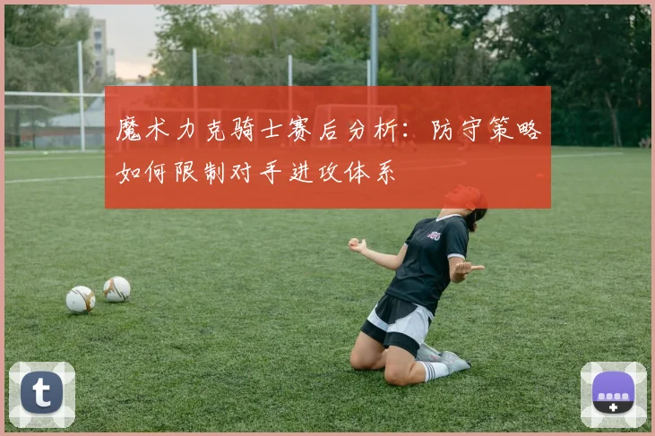 魔术力克骑士赛后分析：防守策略如何限制对手进攻体系