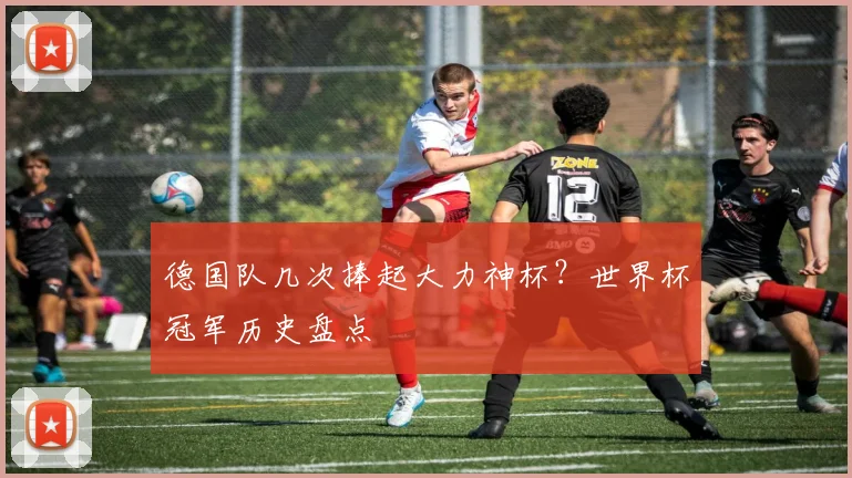 德国队几次捧起大力神杯？世界杯冠军历史盘点