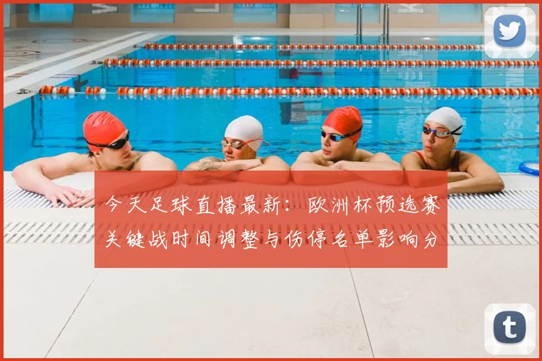 今天足球直播最新：欧洲杯预选赛关键战时间调整与伤停名单影响分析