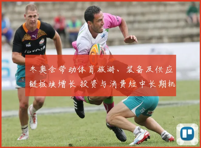 冬奥会带动体育旅游、装备及供应链板块增长 投资与消费短中长期机遇