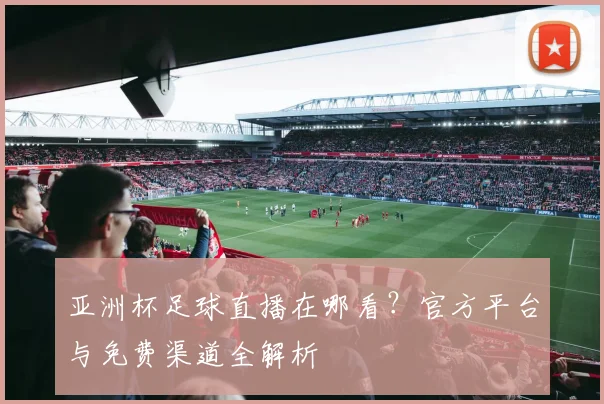 亚洲杯足球直播在哪看？官方平台与免费渠道全解析