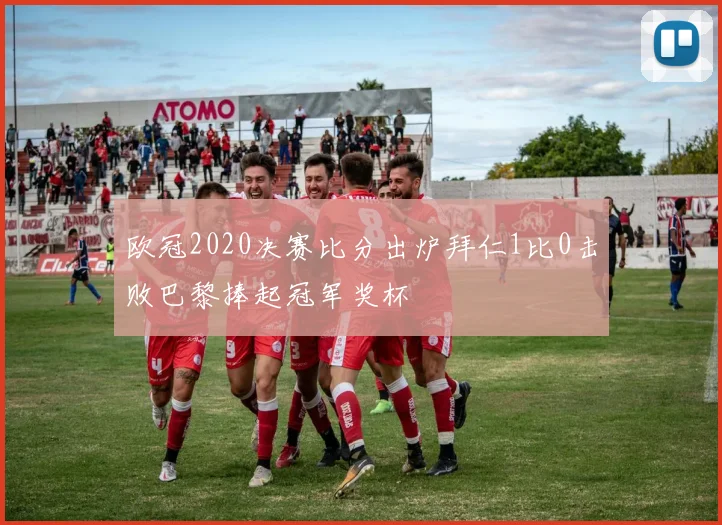 欧冠2020决赛比分出炉拜仁1比0击败巴黎捧起冠军奖杯