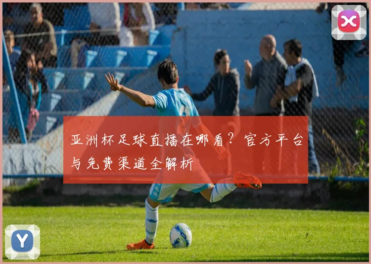 亚洲杯足球直播在哪看？官方平台与免费渠道全解析