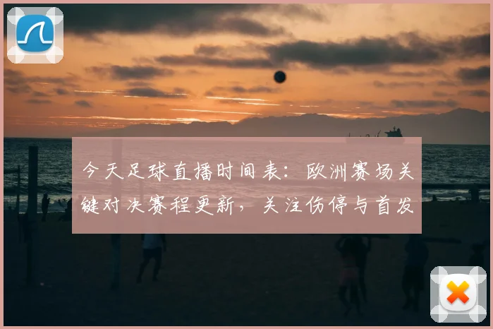 今天足球直播时间表：欧洲赛场关键对决赛程更新，关注伤停与首发名单变动