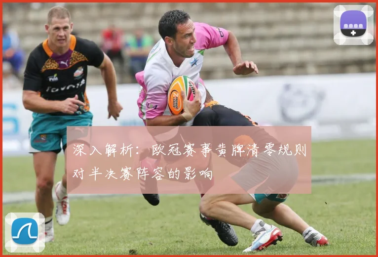 深入解析：欧冠赛事黄牌清零规则对半决赛阵容的影响