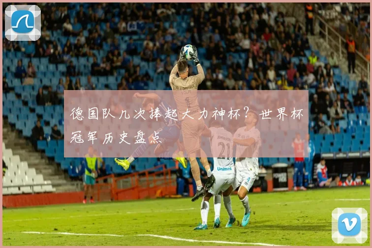 德国队几次捧起大力神杯？世界杯冠军历史盘点