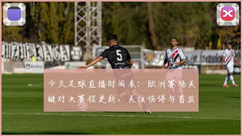今天足球直播时间表：欧洲赛场关键对决赛程更新，关注伤停与首发名单变动