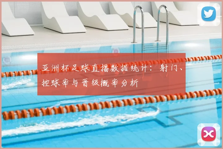 亚洲杯足球直播数据统计：射门、控球率与晋级概率分析
