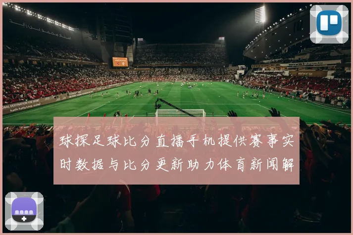 球探足球比分直播手机提供赛事实时数据与比分更新助力体育新闻解读