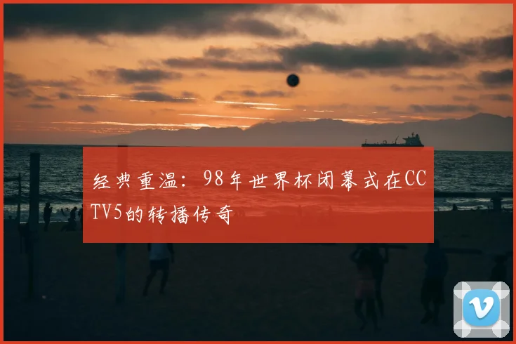 经典重温：98年世界杯闭幕式在CCTV5的转播传奇