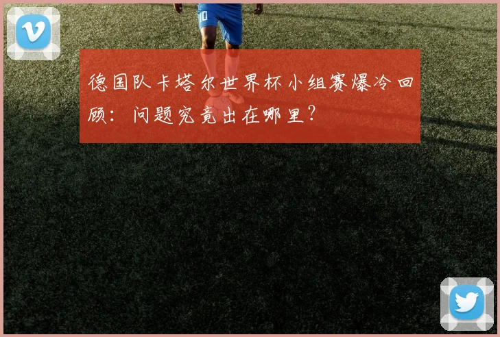 德国队卡塔尔世界杯小组赛爆冷回顾：问题究竟出在哪里？