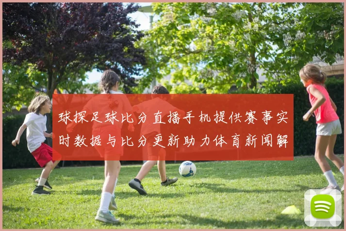 球探足球比分直播手机提供赛事实时数据与比分更新助力体育新闻解读
