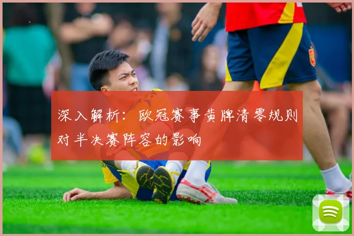 深入解析：欧冠赛事黄牌清零规则对半决赛阵容的影响