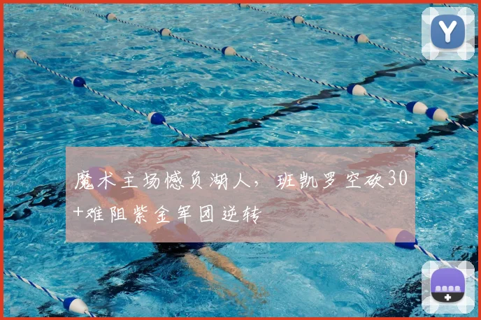 魔术主场憾负湖人，班凯罗空砍30+难阻紫金军团逆转