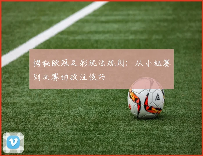 揭秘欧冠足彩玩法规则：从小组赛到决赛的投注技巧