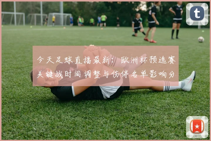 今天足球直播最新：欧洲杯预选赛关键战时间调整与伤停名单影响分析