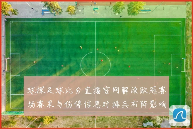 球探足球比分直播官网解读欧冠赛场赛果与伤停信息对排兵布阵影响